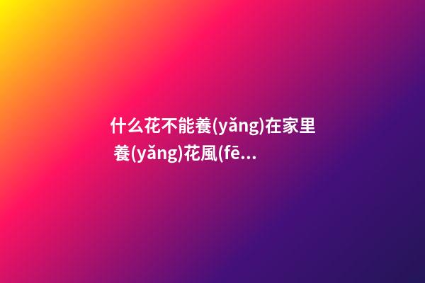 什么花不能養(yǎng)在家里 養(yǎng)花風(fēng)水禁忌